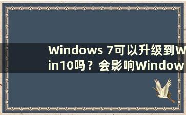 Windows 7可以升级到Win10吗？会影响Windows 7的使用吗？ （Windows 7可以升级到Windows 10吗？）